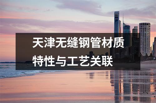 天津無(wú)縫鋼管材質(zhì)特性與工藝關(guān)聯(lián)