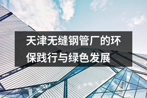 天津無縫鋼管廠的環(huán)保踐行與綠色發(fā)展