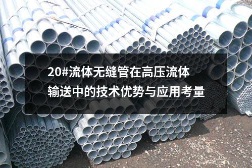 20#流體無縫管在高壓流體輸送中的技術(shù)優(yōu)勢(shì)與應(yīng)用考量