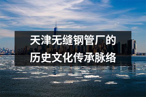 天津無縫鋼管廠的歷史文化傳承脈絡