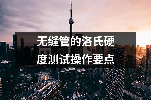 無(wú)縫管的洛氏硬度測(cè)試操作要點(diǎn)
