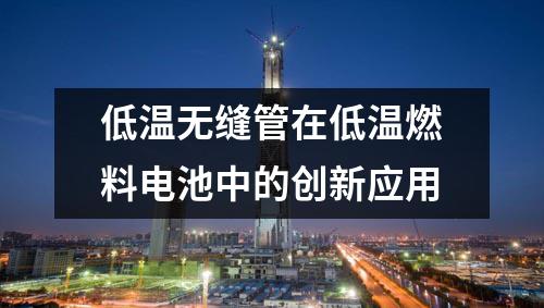 低溫無縫管在低溫燃料電池中的創(chuàng)新應(yīng)用