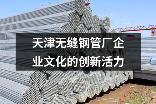 天津無縫鋼管廠企業(yè)文化的創(chuàng)新活力