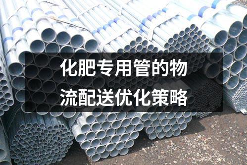化肥專用管的物流配送優(yōu)化策略