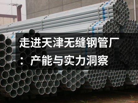 走進(jìn)天津無(wú)縫鋼管廠：產(chǎn)能與實(shí)力洞察
